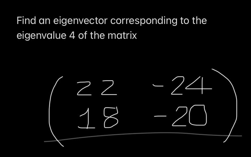 Find an eigenvector corresponding to the
eigenvalue 4 of the matrix
22
18
-24
- 20