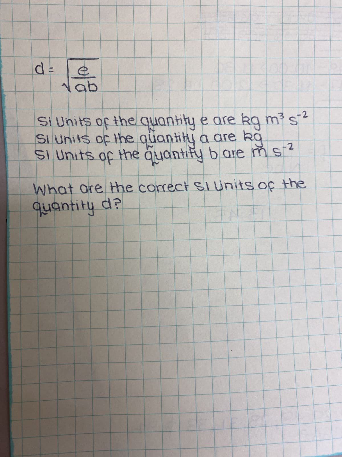 d=
e
ab
-2
S
SI Units of the quantity e are kg m³ s¯²
Si Units of the quantity a are kg
SI Units of the quantify b are m s2
-2
What are the correct SI Units of the
quantity d?
IN