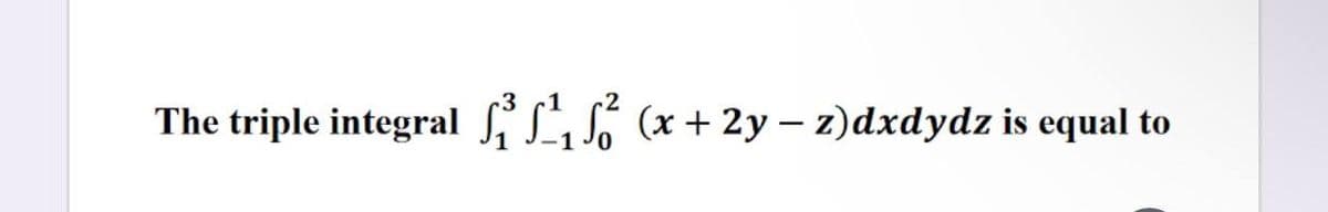 2
The triple integral fL6 (x + 2y – z)dxdydz is equal to
