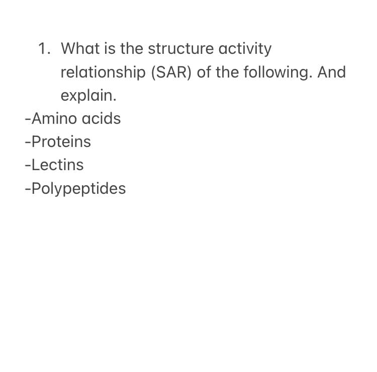 1. What is the structure activity
relationship (SAR) of the following. And
explain.
-Amino acids
-Proteins
-Lectins
-Polypeptides
