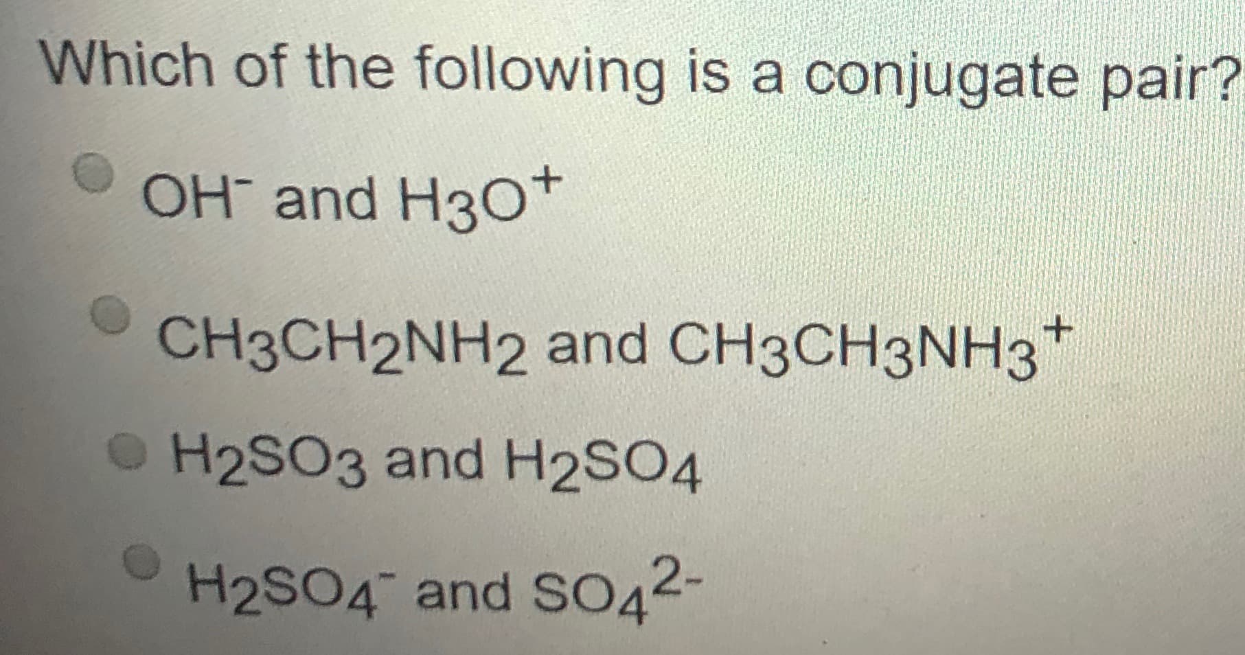 Which of the following is a conjugate pair?
OH and H30*
CH3CH2NH2 and CH3CH3NH3*
