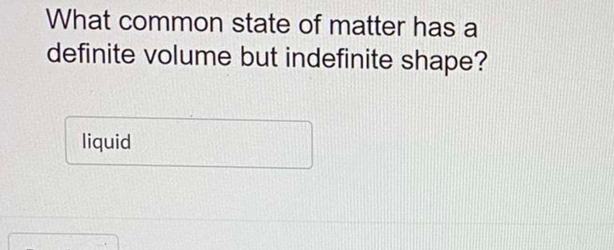 What common state of matter has a
definite volume but indefinite shape?
liquid
