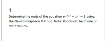 1.
Determine the roots of the equation e2x/3 – x² - 1 using
the Newton-Raphson Method. Note: Root/s can be of one or
more values.
