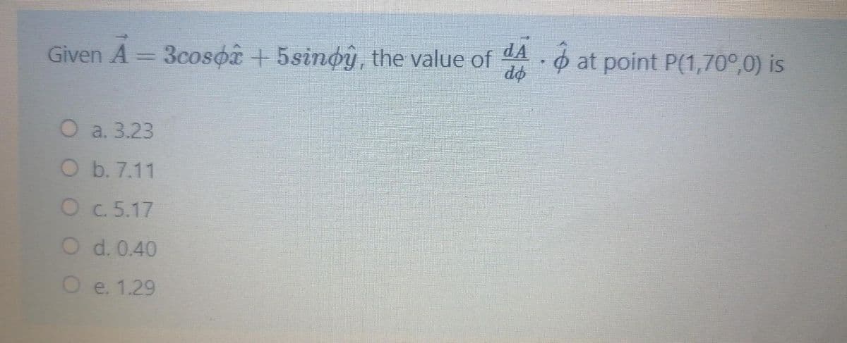 Given A 3cosor + 5sinoy, the value of
A - 6 at point P(1,70°,0) is
do
O a. 3.23
O b. 7.11
Oc.5.17
O d. 0.40
O e. 1.29
