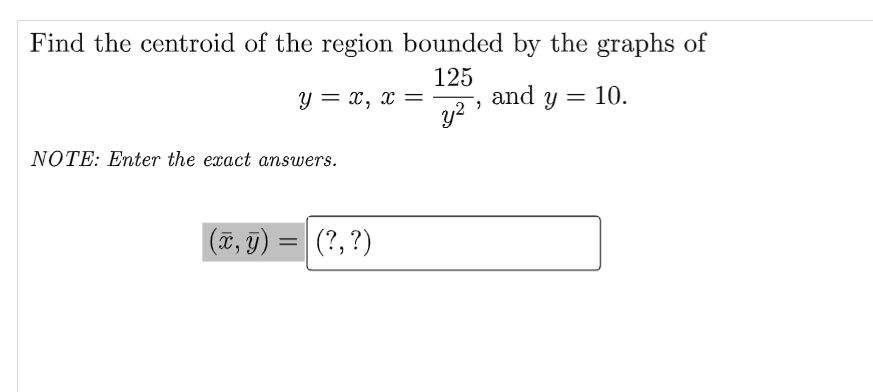 Find the centroid of the region bounded by the graphs of
125
and y = 10.
y = x, x =
y2
NOTE: Enter the exact answers.
|(?, ?)
