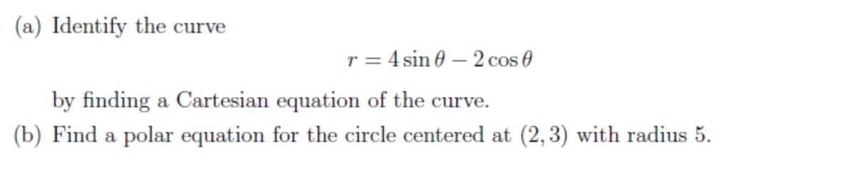 (a) Identify the curve
r = 4 sin 0 – 2 cos 0
by finding a Cartesian equation of the curve.
(b) Find a polar equation for the circle centered at (2,3) with radius 5.
