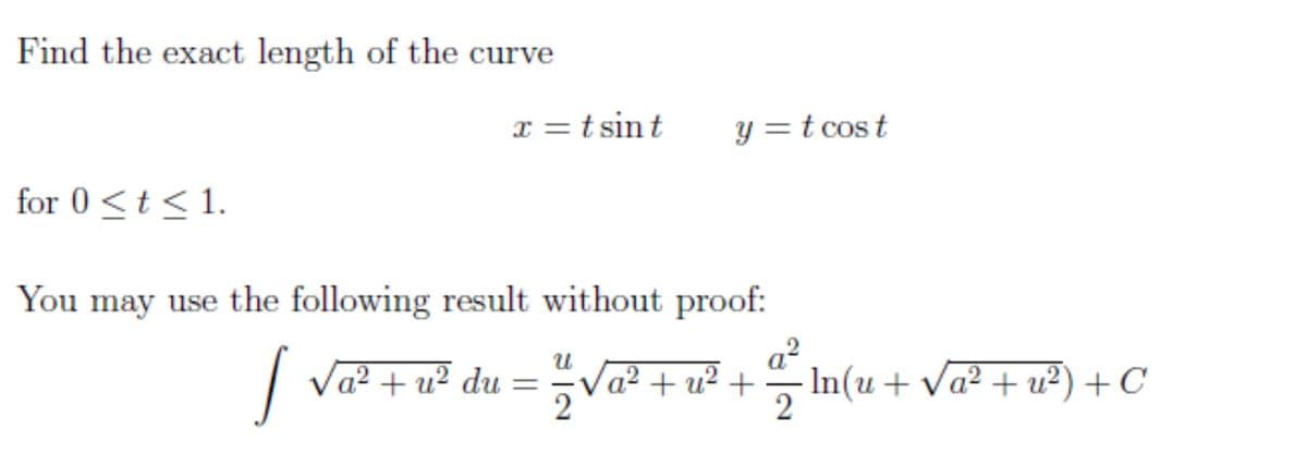 Find the exact length of the curve
x =t sint
y =t cost
for 0 <t< 1.
You
may use the following result without proof:
Va² + u² du
2
Vat + ui + In(u + Vat + u²) + C
In(u+ Va² + u²) + C
%3D
