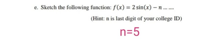 e. Sketch the following function: f(x) = 2 sin(x) –
(Hint: n is last digit of your college ID)
n=5
