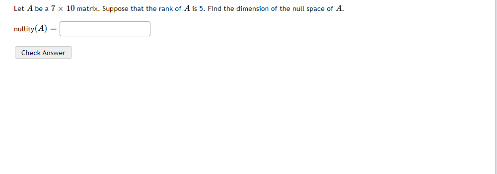 Let A be a 7 x 10 matrix. Suppose that the rank of A is 5. Find the dimension of the null space of A.
nullity(A)
Check Answer
