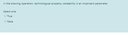 In the drawing operation, technological property weldability is an important parameter.
Select one:
O True
O False
