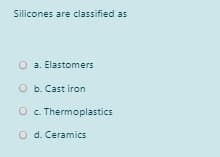 Silicones are classified as
O a. Elastomers
O b. Cast iron
O . Thermoplastics
O d. Ceramics
