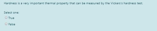 Hardness is a very important thermal property that can be measured by the Vickers's hardness test.
Select one:
O True
O False
