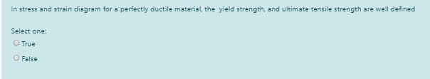 In stress and strain diagram for a perfectly ductile material, the yield strength, and ultimate tensile strength are well defined
Select one:
O True
O False
