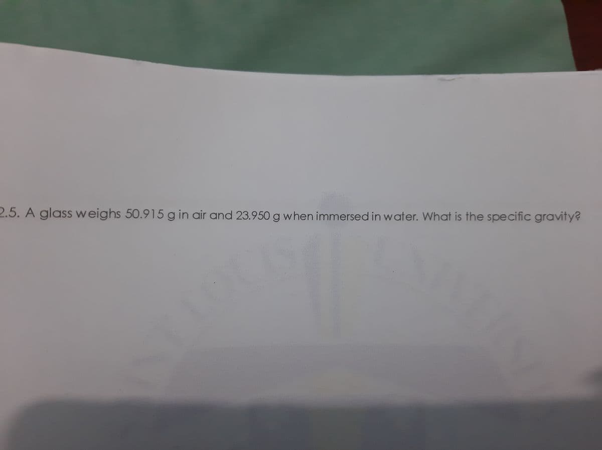 2.5. A glass weighs 50.915 g in air and 23.950 g when immersed in water. What is the specific gravity?
