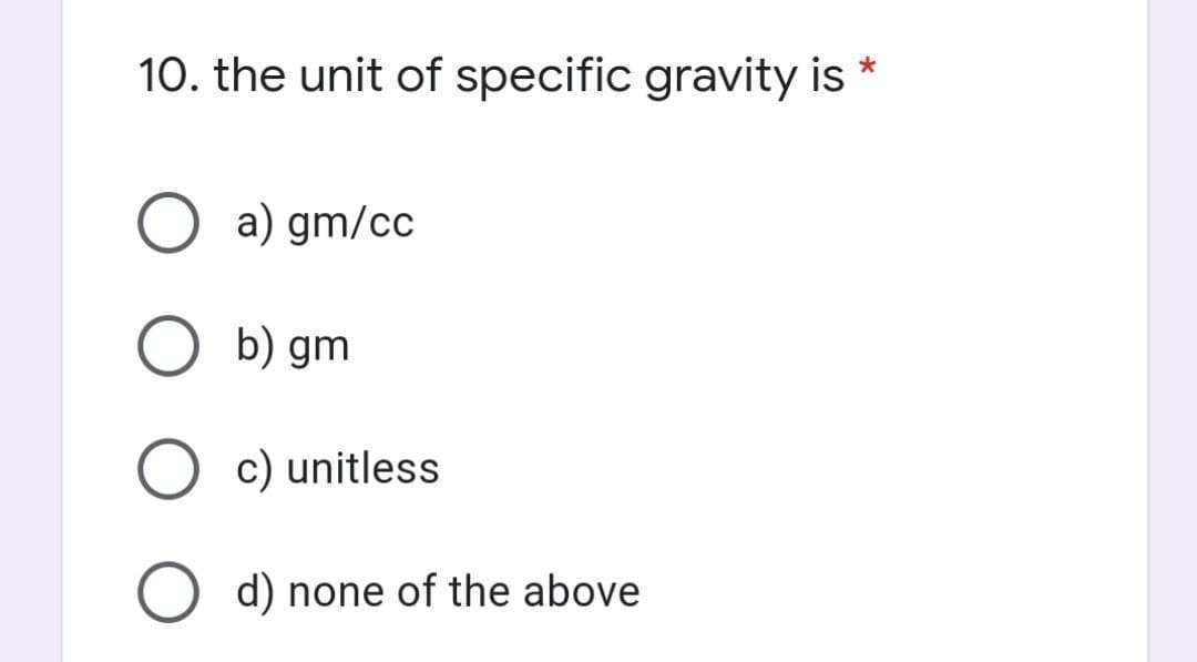 10. the unit of specific gravity is
a) gm/cc
b) gm
c) unitless
d) none of the above
