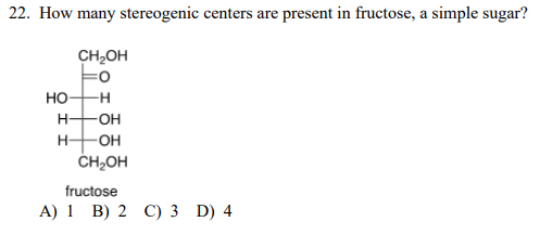 22. How many stereogenic centers are present in fructose, a simple sugar?
CH2OH
HO-
-н
HFOH
-OH
ČH2OH
fructose
A) 1 B) 2 C) 3 D) 4
