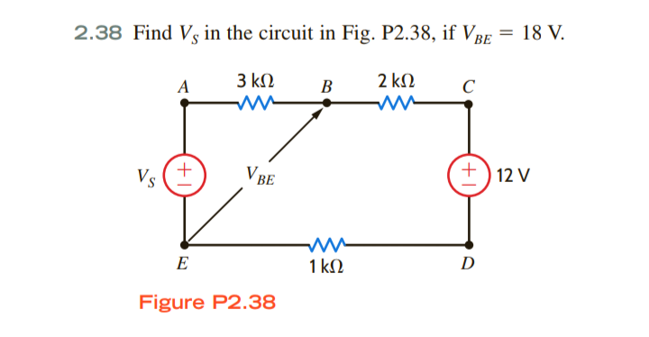 2.38 Find Vs in the circuit in Fig. P2.38, if VBE
18 V.
A
3 kΩ
В
2 k.
C
Vs
V BE
12 V
E
1 kN
D
Figure P2.38
+
+
