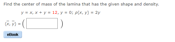 Find the center of mass of the lamina that has the given shape and density.
у 3 х, х + у%3D 12, у %3D 0%; p(x, у) %3D 2y
(X, y) =
еВook
