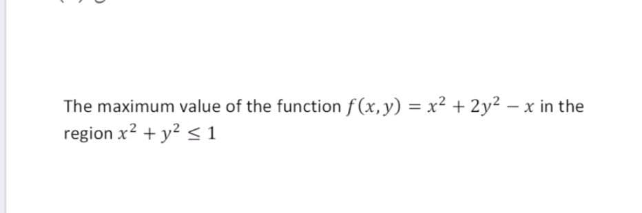 The maximum value of the function f (x, y) = x2 + 2y2 –
region x? + y? <1
- x in the
