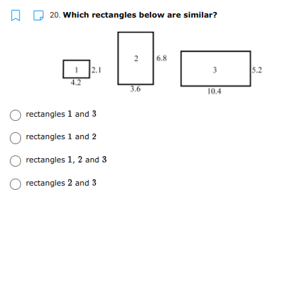 A D 20. Which rectangles below are similar?
6.8
2.1
3
5.2
4.2
3.6
10.4
rectangles 1 and 3
rectangles 1 and 2
rectangles 1, 2 and 3
rectangles 2 and 3
2.
