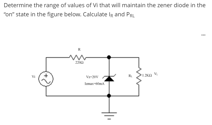 Determine the range of values of Vi that will maintain the zener diode in the
"on" state in the figure below. Calculate IR and PRL
...
R
220Ω
RL
1.2KO VL.
Vi
Vz-20V
Izmax-60mA
