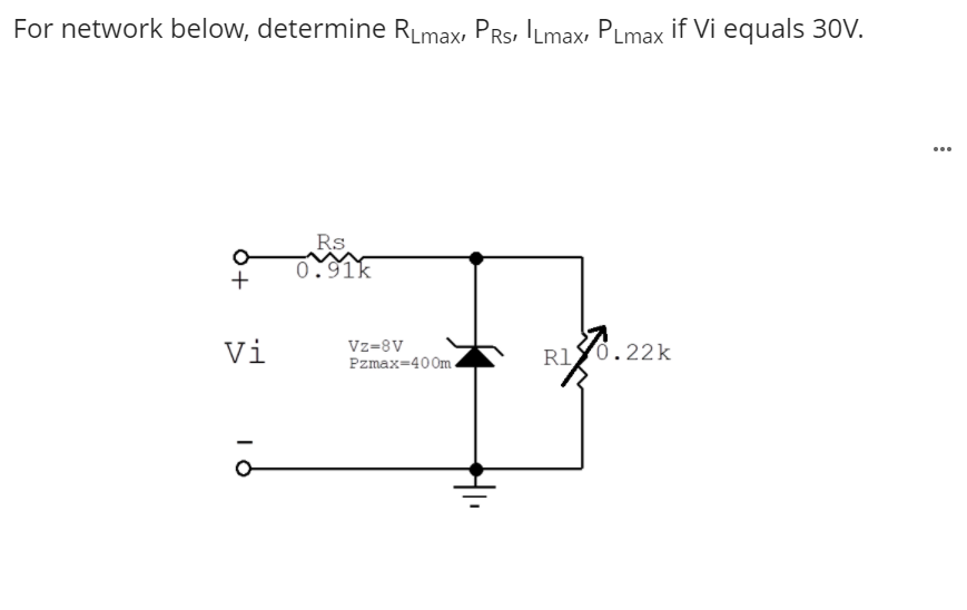 For network below, determine RLmax, PRs, ILmax, PLmax if Vi equals 30V.
...
Rs
0.91k
+
Vi
Vz=8V
Pzmax=400m.
R1y0.22k

