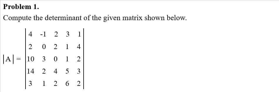 Problem 1.
Compute the determinant of the given matrix shown below.
4 -1
2 3
1
0 2
1
4
|A|= |10
3
1
14 2 4 5
3
1 2 6 2
3.
