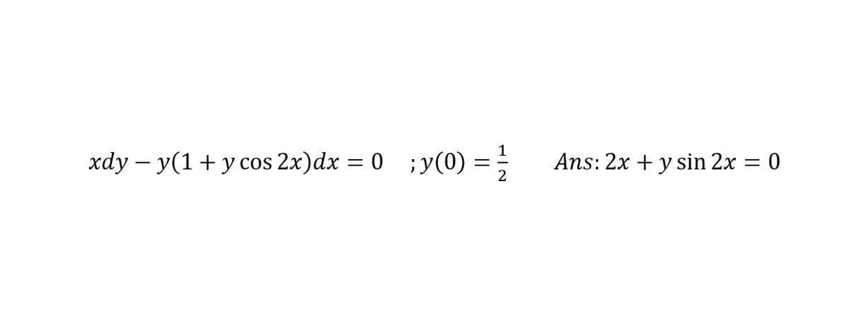 xdy – y(1+ y cos 2x)dx = 0 ;y(0) =;
Ans: 2x + y sin 2x = 0
%3D
