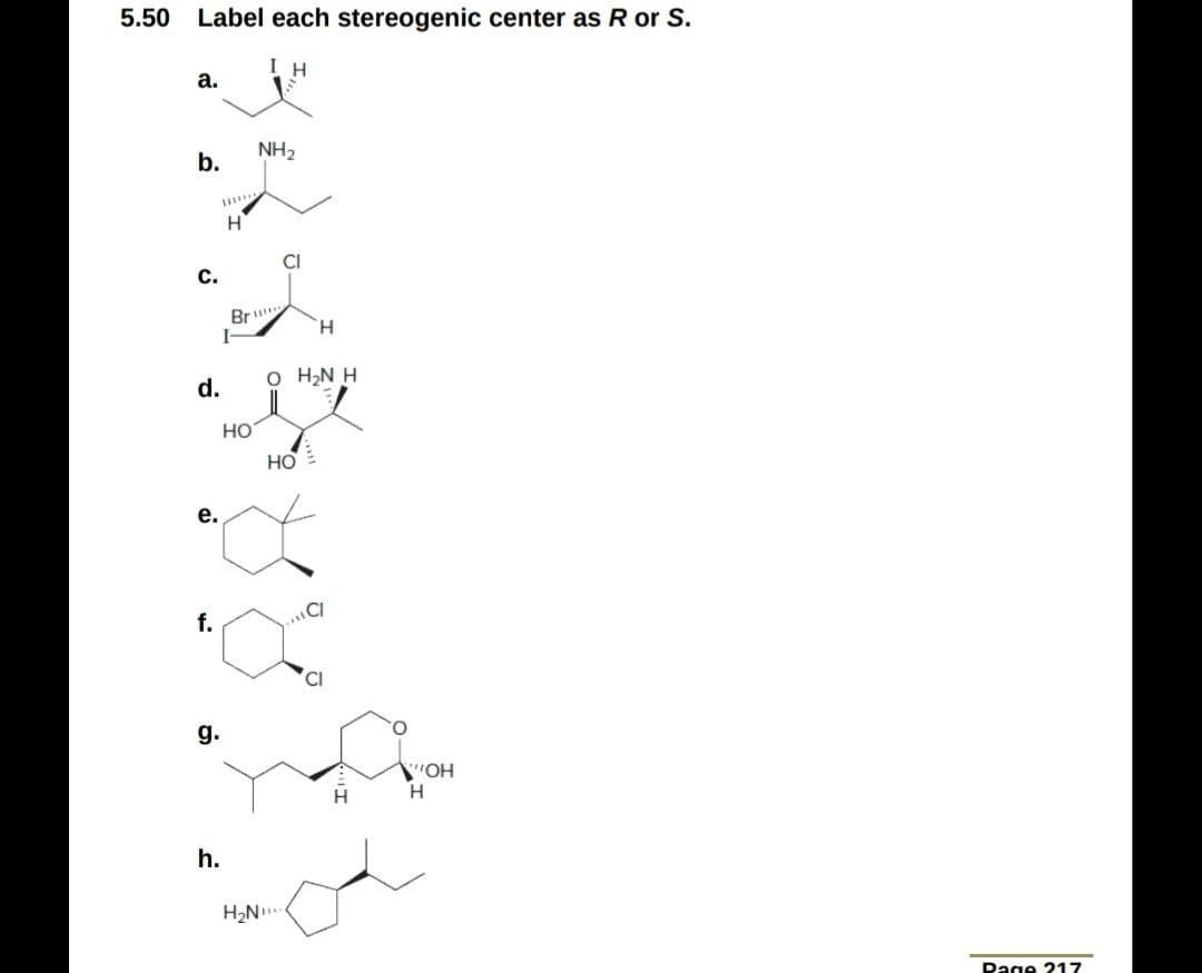 5.50 Label each stereogenic center as R or S.
I H
а.
NH2
b.
CI
c.
Br
I-
H.
O H,N H
d.
HO
HO
е.
f.
g.
OH
H.
h.
H2N
Dage 217
