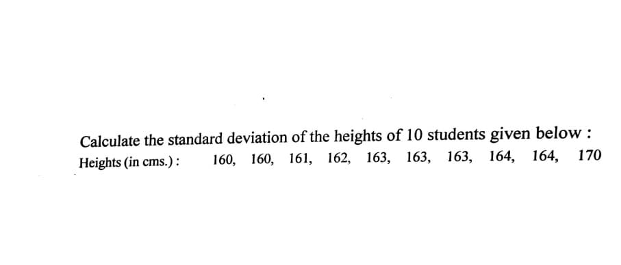 Calculate the standard deviation of the heights of 10 students given below :
Heights (in cms.):
160, 160, 161, 162, 163, 163, 163, 164, 164,
170
