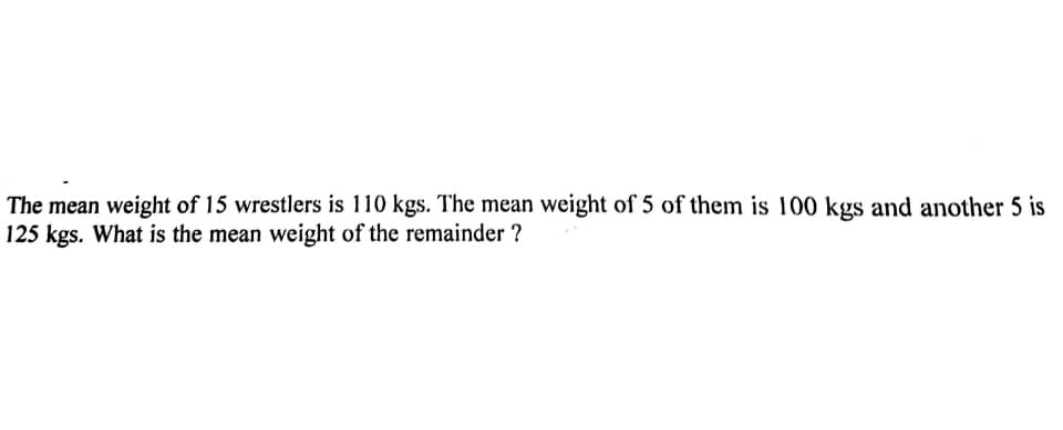 The mean weight of 15 wrestlers is 110 kgs. The mean weight of 5 of them is 100 kgs and another 5 is
125 kgs. What is the mean weight of the remainder ?
