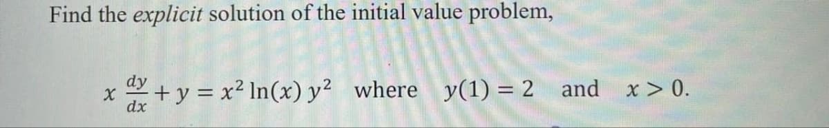 Find the explicit solution of the initial value problem,
X
+ y = x² ln(x) y² where y(1) = 2 and x > 0.
dx