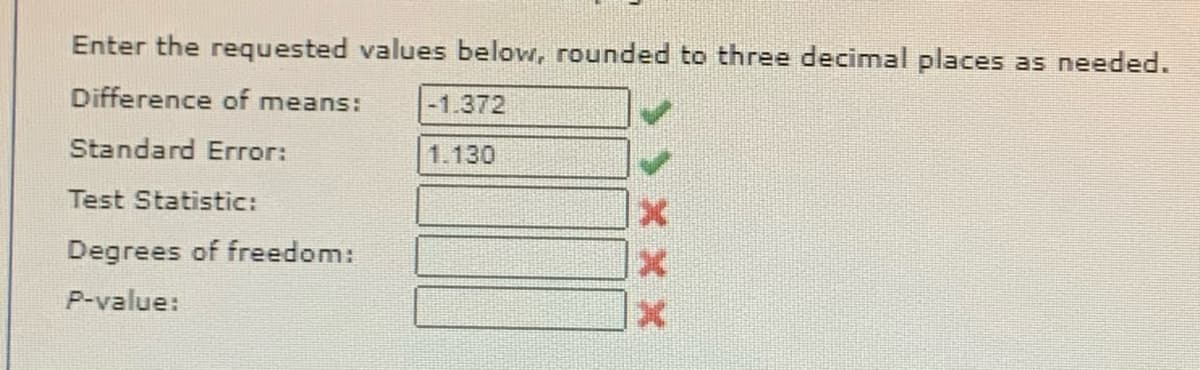 Enter the requested values below, rounded to three decimal places as needed.
Difference of means:
-1.372
Standard Error:
1.130
Test Statistic:
Degrees of freedom:
P-value:
