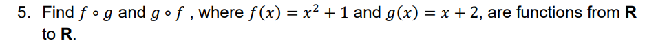 5. Find f og and g•f , where f(x) = x² + 1 and g(x) = x + 2, are functions from R
to R.
