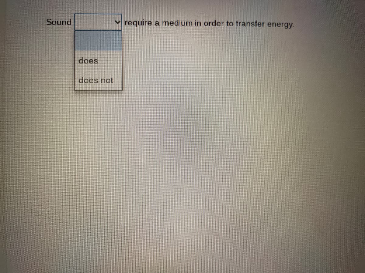 Sound
require a medium in order to transfer energy.
does
does not
