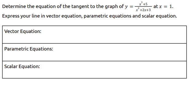 *+5
Determine the equation of the tangent to the graph of y
at x = 1.
%3D
X +2x+3
Express your line in vector equation, parametric equations and scalar equation.
Vector Equation:
Parametric Equations:
Scalar Equation:
