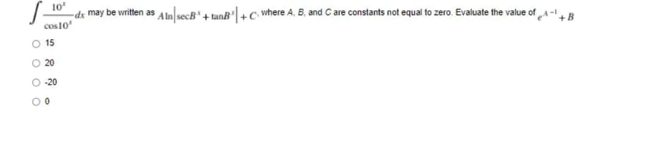 10
-dx may be written as Aln secB" + tanB"| + C: where A, B, and C are constants not equal to zero. Evaluate the value of A-+B
cos10'
O 15
20
-20

