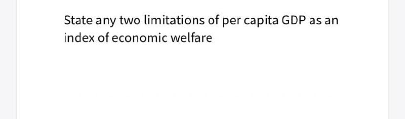 State any two limitations of per capita GDP as an
index of economic welfare
