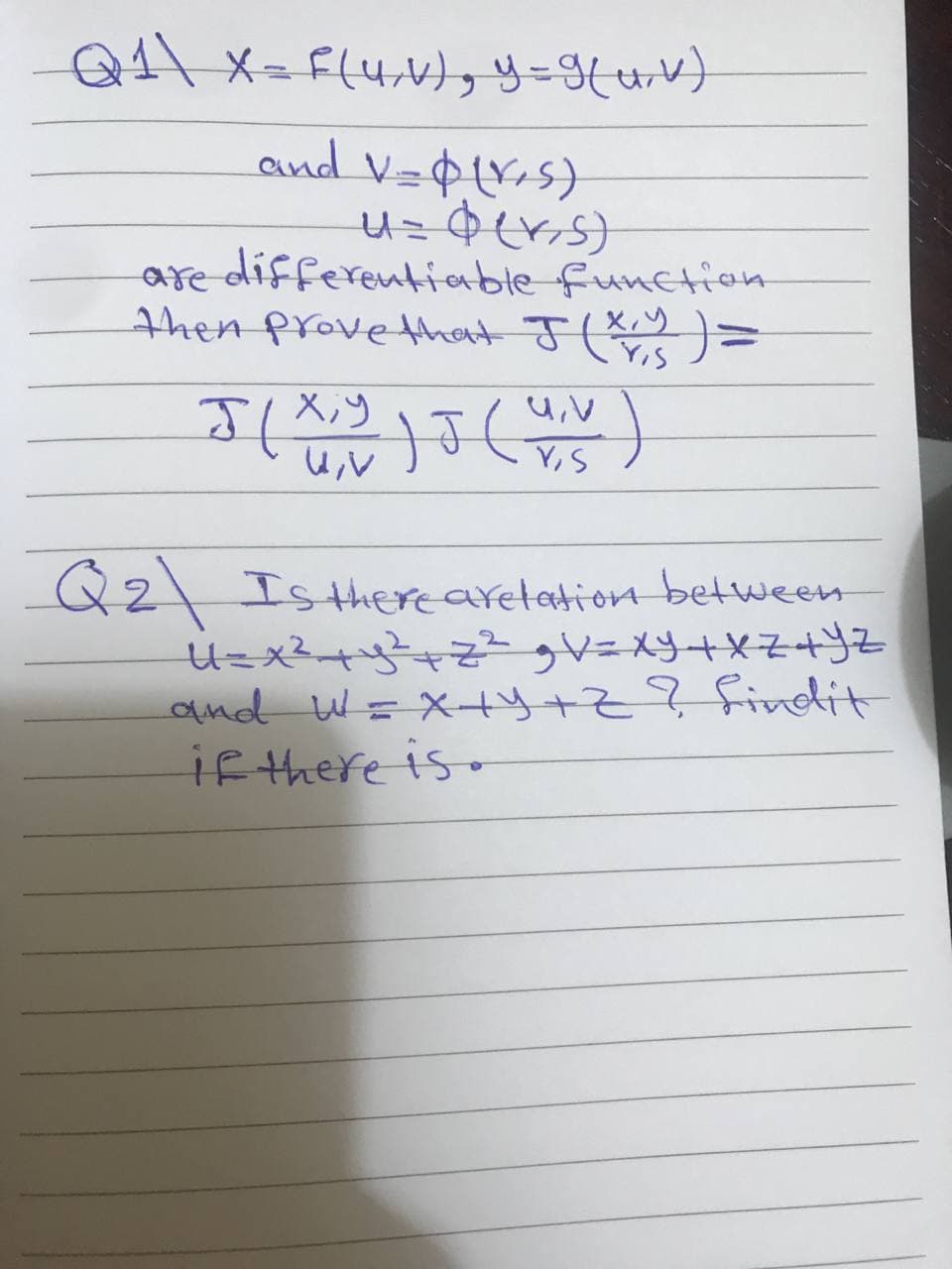 Q1\ x= f(u/v), y = g(u, v)
and V=$(V+S)
u= $(₂5)
are differentiable function.
then prove that J (Xry ) =
J(X,Y) J (W/V)
Q2 Is there arelation between
U= x² + y² + Z² gV=XY+XZ 4 Y Z
and W = x++y+Z? findit
if there is.