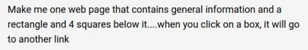Make me one web page that contains general information and a
rectangle and 4 squares below it..when you click on a box, it will go
to another link
