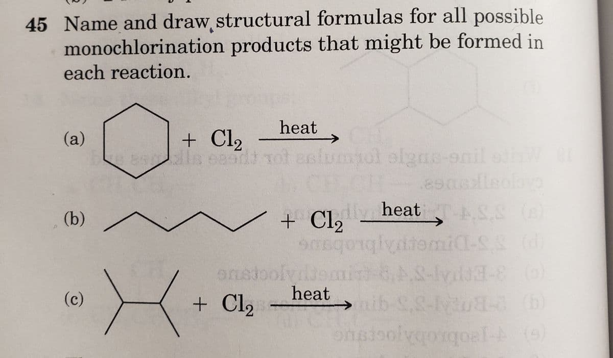 45 Name and draw structural formulas for all possible
monochlorination products that might be formed in
each reaction.
(a)
(b)
(c)
heat
+ Cl₂
assils easit tot aslumot olgas-snil sthWer
+ Cl₂
enstoolytomis
heat
X+
+ Cl₂
esasllsoloyo
A.S.S
heat
ydtomia-SS (d)
8.S-vi-8 (0)
AS-M
nib-S.S-ly3u8-a (b)
onsisolygonqoal-A (9)
