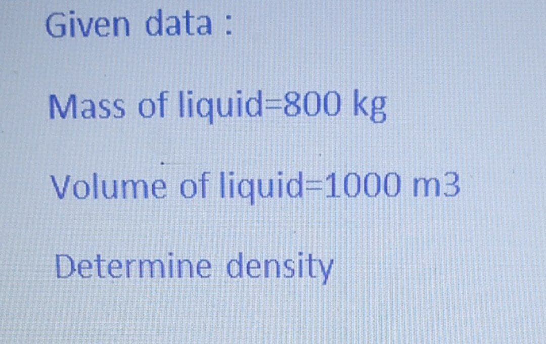 Given data :
Mass of liquid=800 kg
Volume of liquid%3D1000 m3
Determine density
