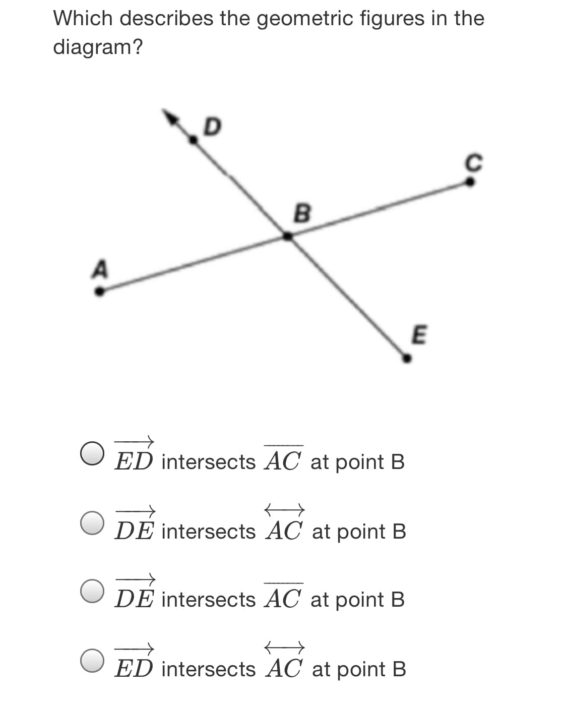 Which describes the geometric figures in the
diagram?
E
ED intersects AC at point B
DE intersects AC at point B
DE intersects AC at point B
ED intersects AC at point B
