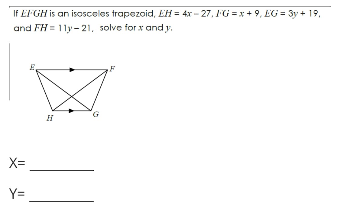 If EFGH is an isosceles trapezoid, EH = 4x – 27, FG = x + 9, EG = 3y + 19,
and FH = 11y- 21, solve for x and y.
E.
F
G
H
X=
Y=
