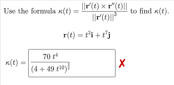||r(t) × r"(t)||
Use the formula k(t)
to find k(t).
3
r(t) = t’i + t'j
70 t4
K(t)
3
2
(4 + 49 t10)ž

