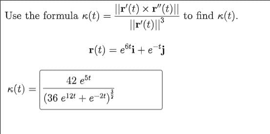 ||r'(t) x r" (t)||
Use the formula k(t)
to find k(t).
r(t) = eti+ etj
42 e5t
K(t)
%3D
(36 el2t + e-2t)ž
