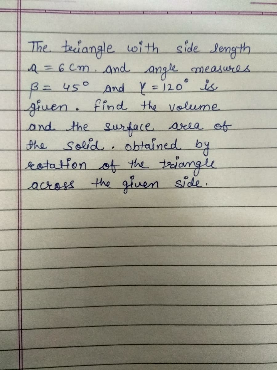 The teciangle with side length
2=6Cm. and angle measures
%3D
2=45° And Y = 120° is
giuen. find the volume
and the Surface. arla of
the solid. obtained by
rotation of the tiangle
the giuen side.
13D
%3D
across
