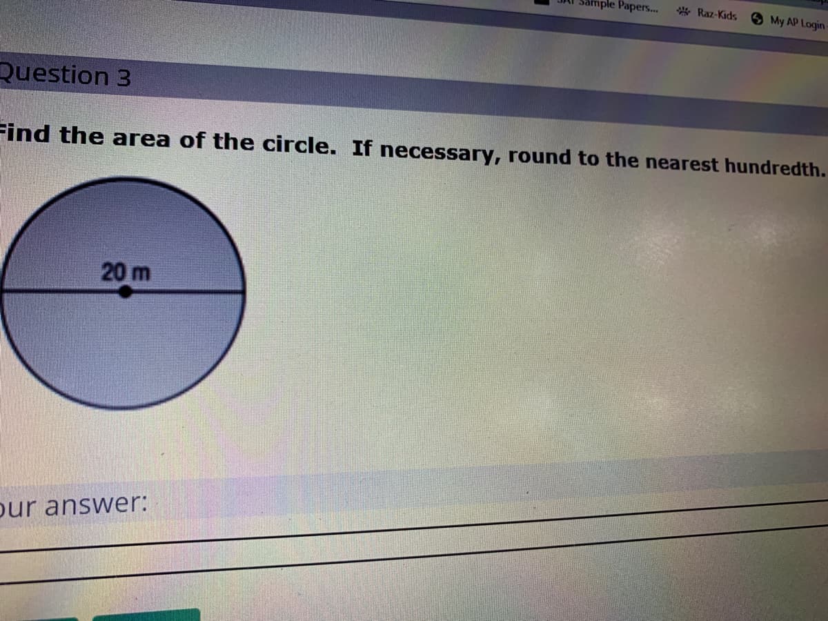 mple Papers...
* Raz-Kids My AP Login
Question 3
Find the area of the circle. If necessary, round to the nearest hundredth.
20 m
pur answer:
