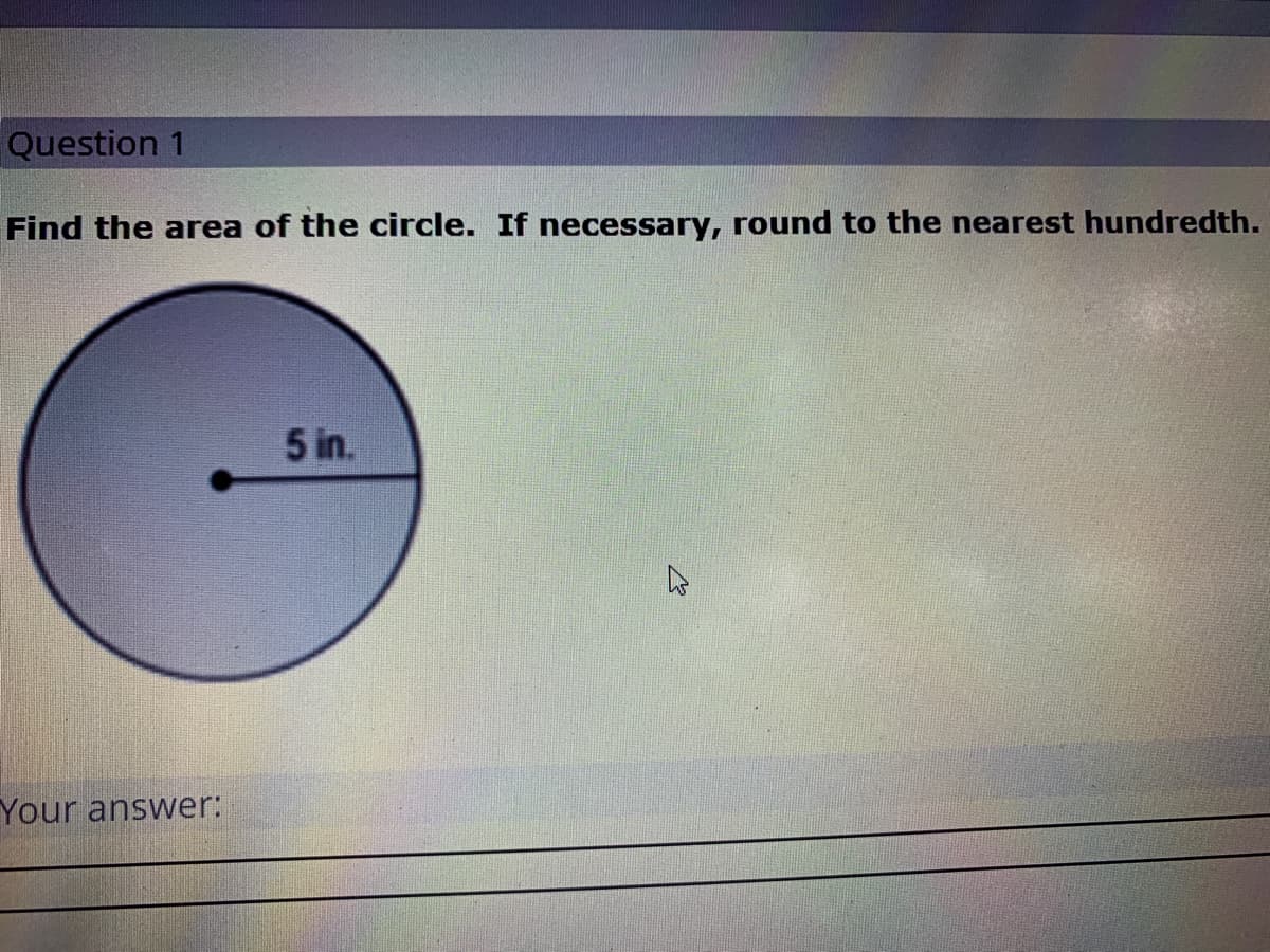 Question 1
Find the area of the circle. If necessary, round to the nearest hundredth.
5 in.
Your answer:
