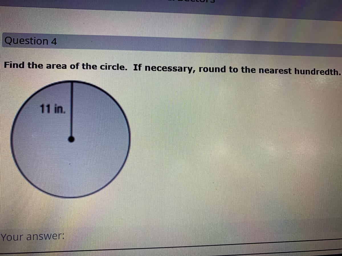 Question 4
Find the area of the circle. If necessary, round to the nearest hundredth.
11 in.
Your answer:
